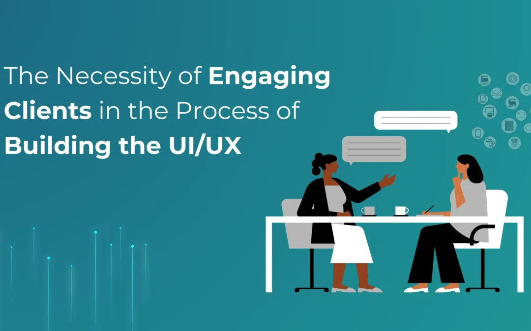 The Necessity of Engaging Clients in the Process of Building the UI/UX