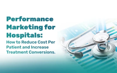 Performance Marketing for Hospitals: How to Reduce Cost Per Patient and Increase Treatment Conversions
